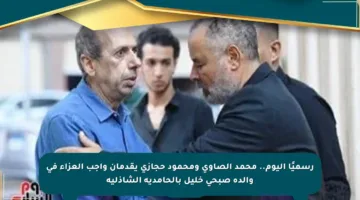 رسميًا اليوم.. محمد الصاوي ومحمود حجازي يقدمان واجب العزاء في والدة صبحى خليل بالحامدية الشاذلية